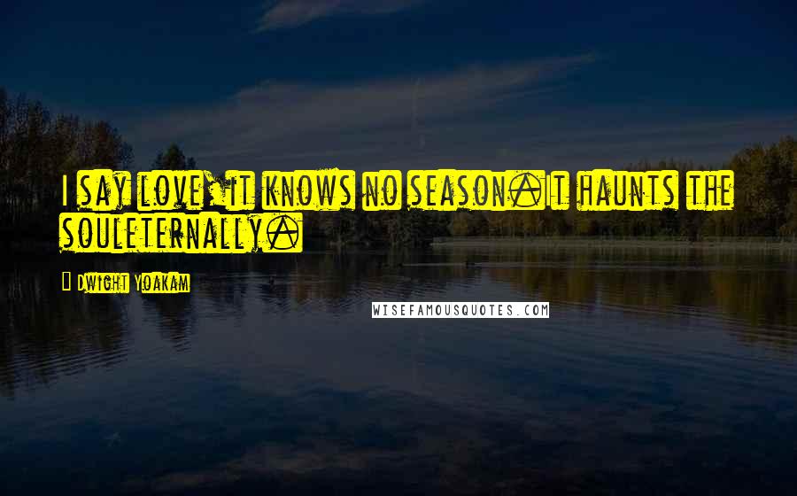 Dwight Yoakam Quotes: I say love,it knows no season.It haunts the souleternally.