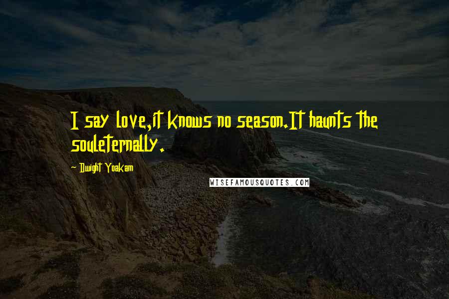 Dwight Yoakam Quotes: I say love,it knows no season.It haunts the souleternally.