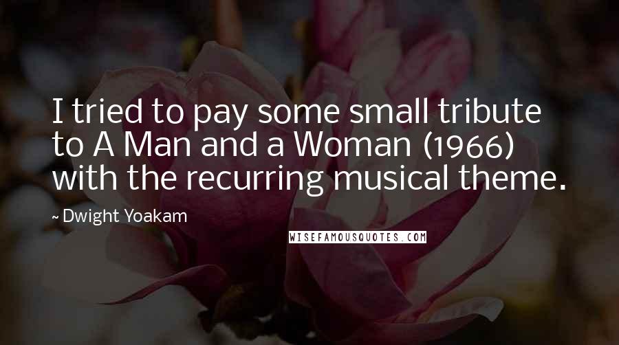 Dwight Yoakam Quotes: I tried to pay some small tribute to A Man and a Woman (1966) with the recurring musical theme.