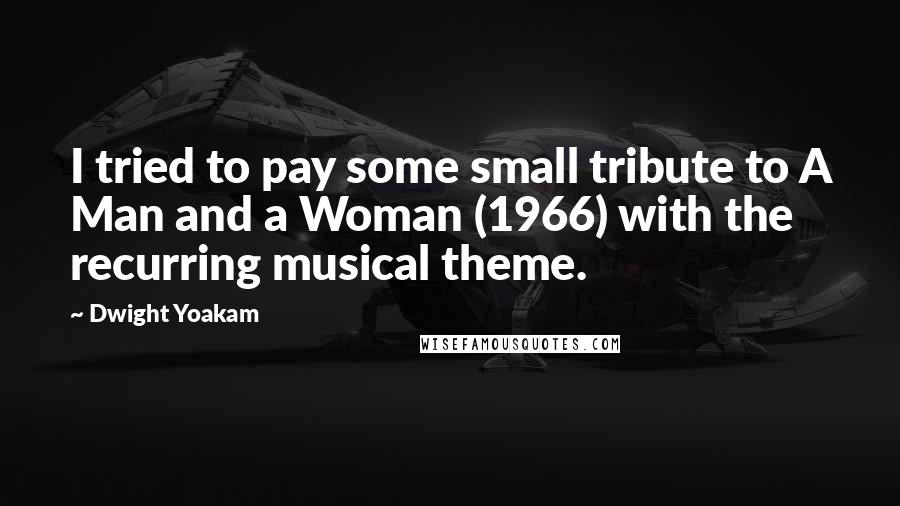 Dwight Yoakam Quotes: I tried to pay some small tribute to A Man and a Woman (1966) with the recurring musical theme.