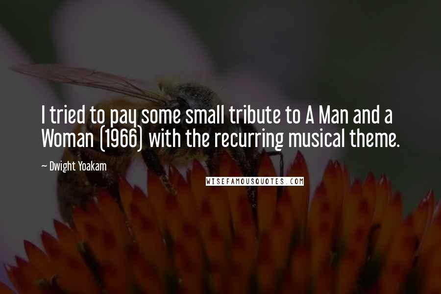 Dwight Yoakam Quotes: I tried to pay some small tribute to A Man and a Woman (1966) with the recurring musical theme.