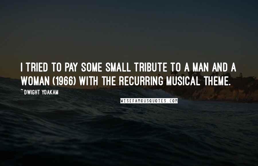 Dwight Yoakam Quotes: I tried to pay some small tribute to A Man and a Woman (1966) with the recurring musical theme.