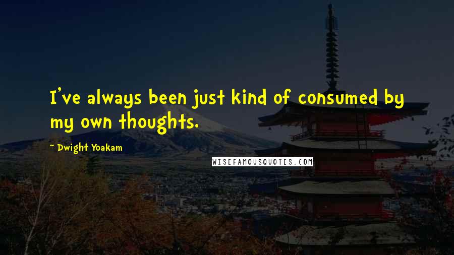 Dwight Yoakam Quotes: I've always been just kind of consumed by my own thoughts.