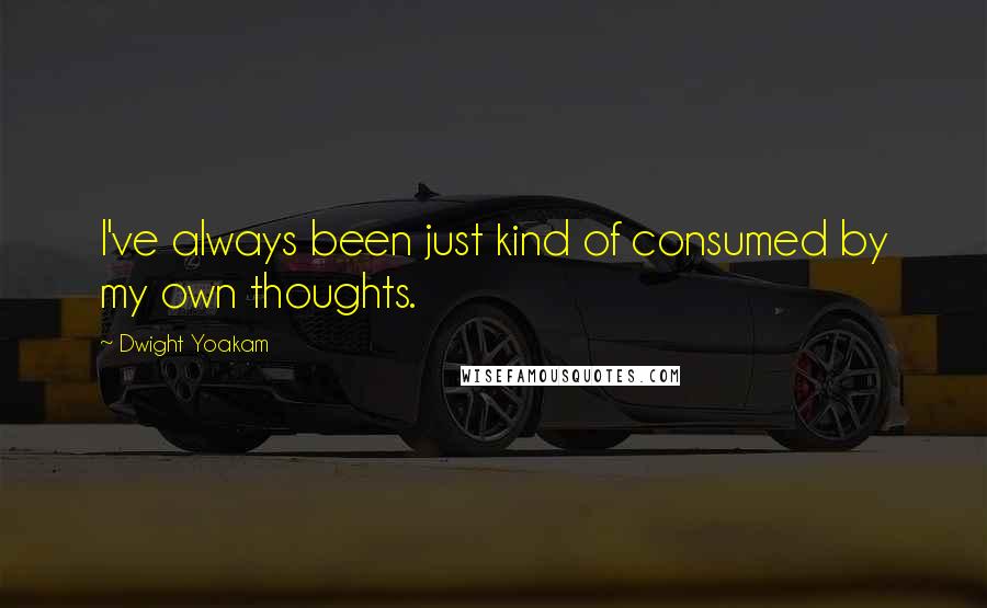 Dwight Yoakam Quotes: I've always been just kind of consumed by my own thoughts.