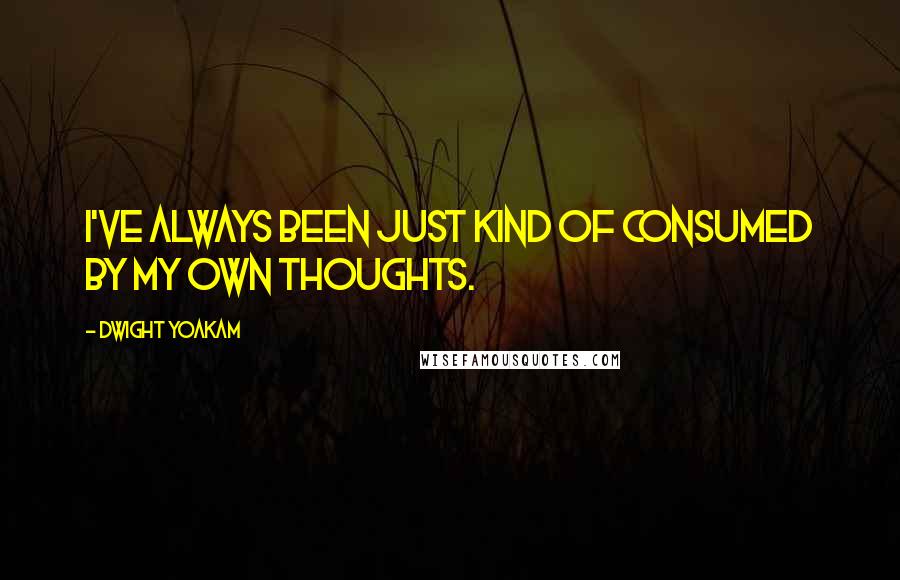 Dwight Yoakam Quotes: I've always been just kind of consumed by my own thoughts.