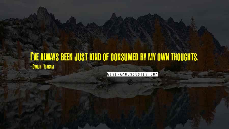 Dwight Yoakam Quotes: I've always been just kind of consumed by my own thoughts.