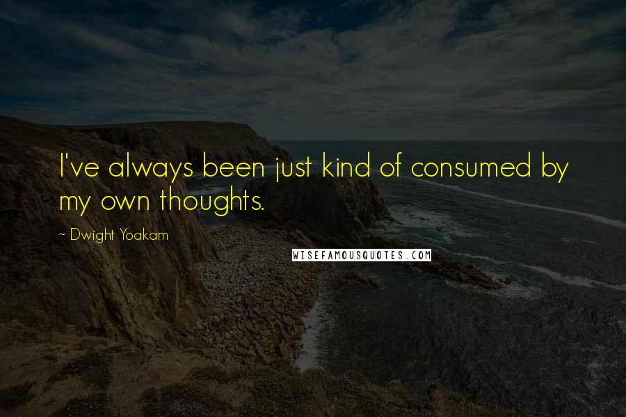 Dwight Yoakam Quotes: I've always been just kind of consumed by my own thoughts.