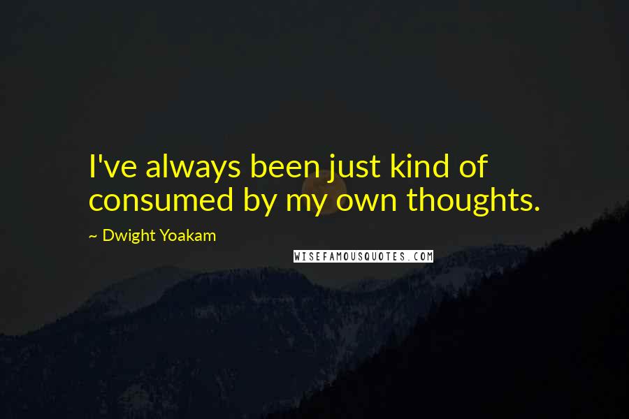 Dwight Yoakam Quotes: I've always been just kind of consumed by my own thoughts.