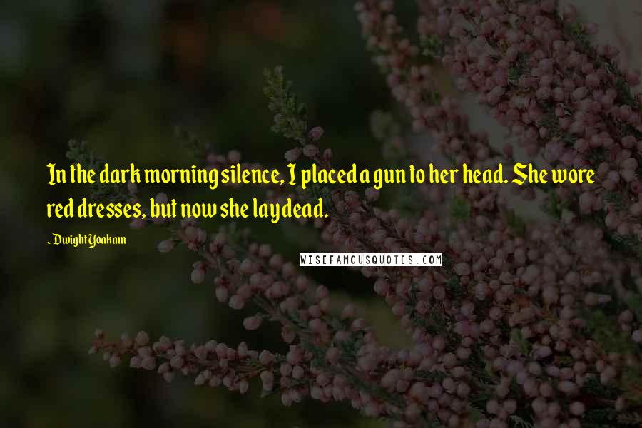 Dwight Yoakam Quotes: In the dark morning silence, I placed a gun to her head. She wore red dresses, but now she lay dead.