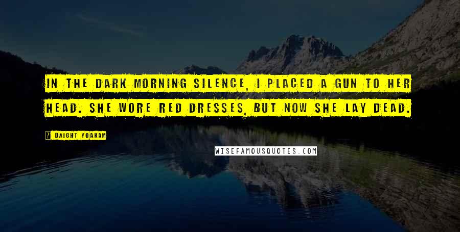 Dwight Yoakam Quotes: In the dark morning silence, I placed a gun to her head. She wore red dresses, but now she lay dead.