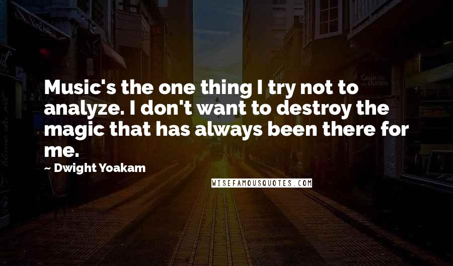 Dwight Yoakam Quotes: Music's the one thing I try not to analyze. I don't want to destroy the magic that has always been there for me.