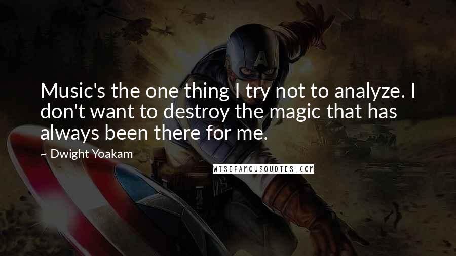 Dwight Yoakam Quotes: Music's the one thing I try not to analyze. I don't want to destroy the magic that has always been there for me.