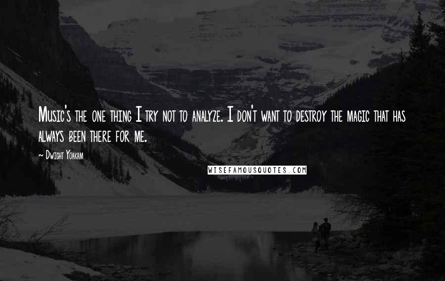 Dwight Yoakam Quotes: Music's the one thing I try not to analyze. I don't want to destroy the magic that has always been there for me.