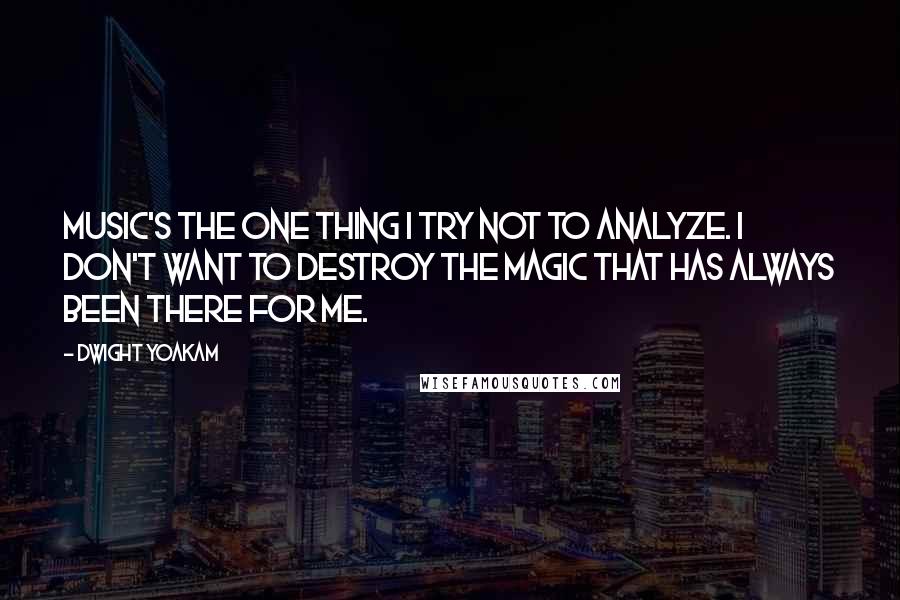 Dwight Yoakam Quotes: Music's the one thing I try not to analyze. I don't want to destroy the magic that has always been there for me.