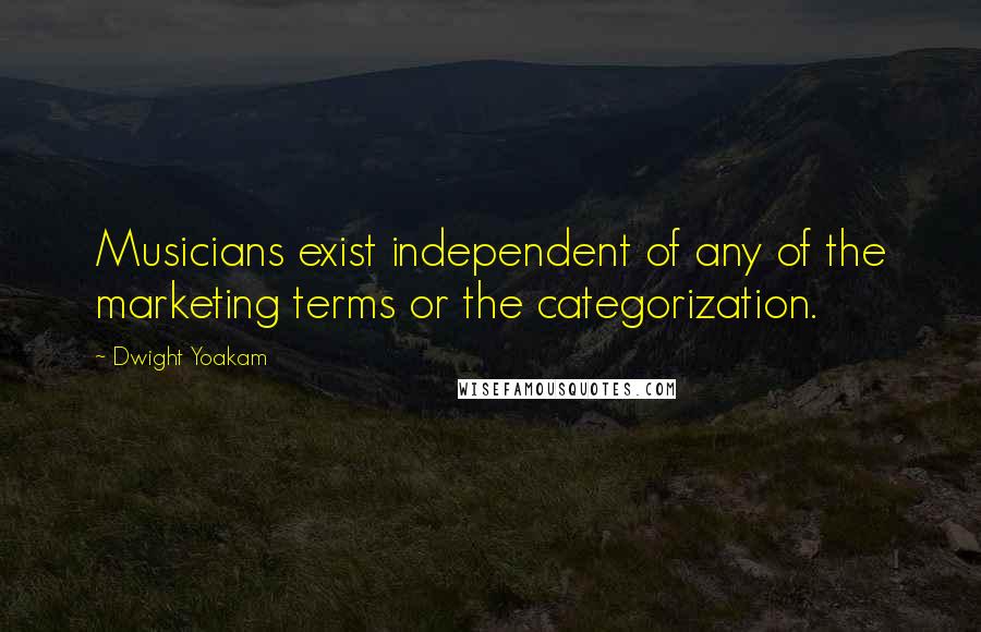 Dwight Yoakam Quotes: Musicians exist independent of any of the marketing terms or the categorization.