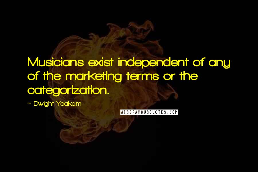 Dwight Yoakam Quotes: Musicians exist independent of any of the marketing terms or the categorization.