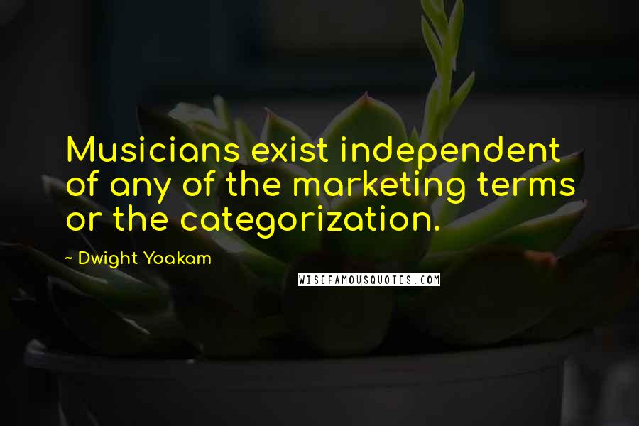 Dwight Yoakam Quotes: Musicians exist independent of any of the marketing terms or the categorization.