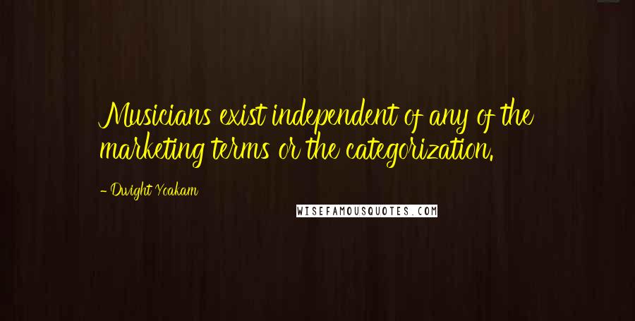 Dwight Yoakam Quotes: Musicians exist independent of any of the marketing terms or the categorization.