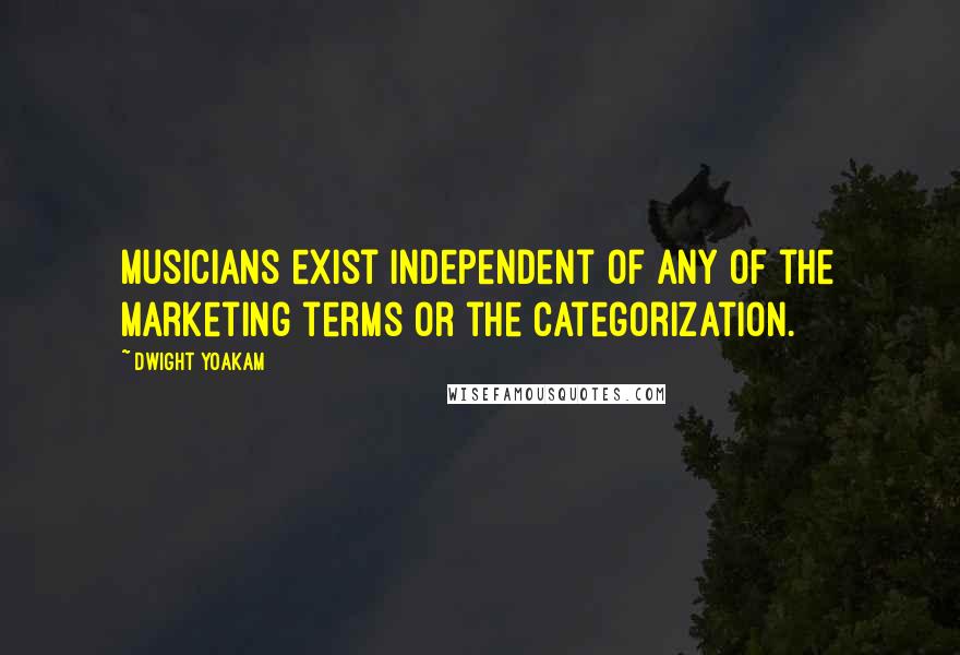 Dwight Yoakam Quotes: Musicians exist independent of any of the marketing terms or the categorization.