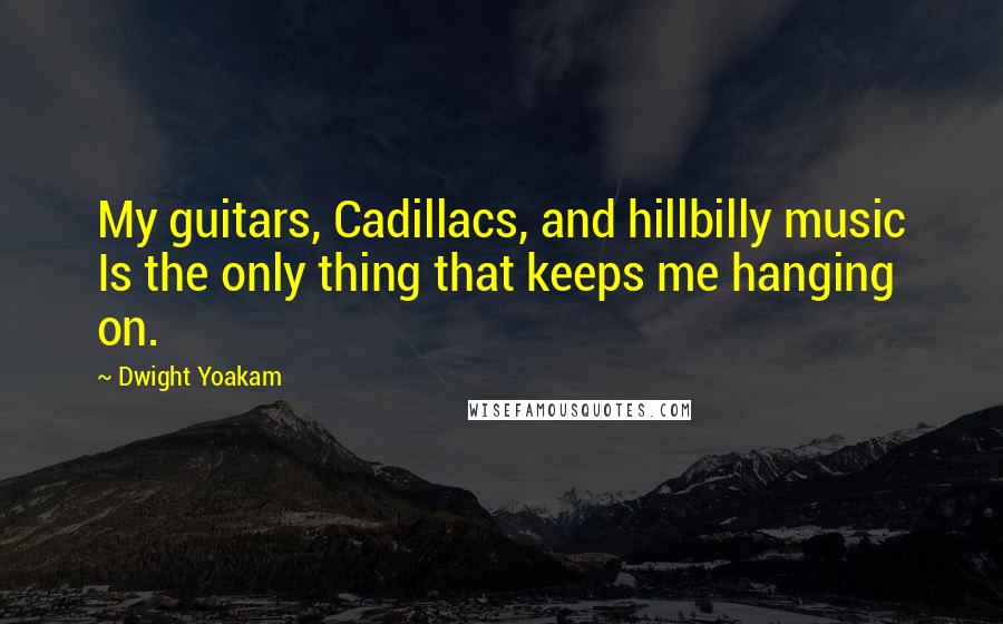Dwight Yoakam Quotes: My guitars, Cadillacs, and hillbilly music Is the only thing that keeps me hanging on.