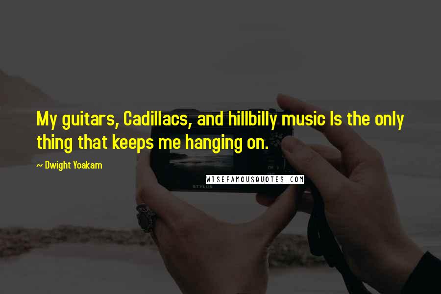 Dwight Yoakam Quotes: My guitars, Cadillacs, and hillbilly music Is the only thing that keeps me hanging on.