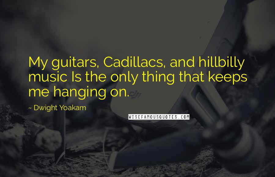 Dwight Yoakam Quotes: My guitars, Cadillacs, and hillbilly music Is the only thing that keeps me hanging on.