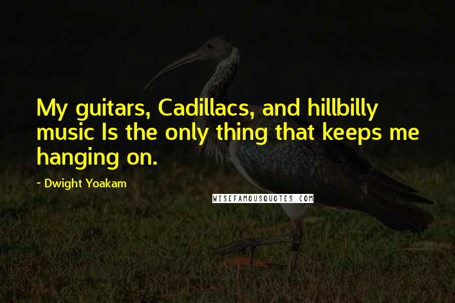 Dwight Yoakam Quotes: My guitars, Cadillacs, and hillbilly music Is the only thing that keeps me hanging on.