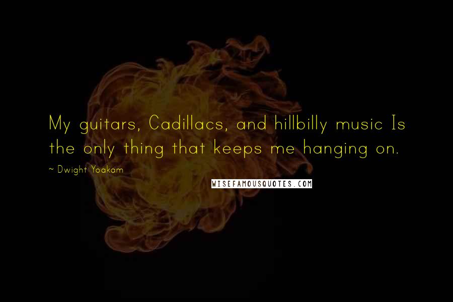 Dwight Yoakam Quotes: My guitars, Cadillacs, and hillbilly music Is the only thing that keeps me hanging on.