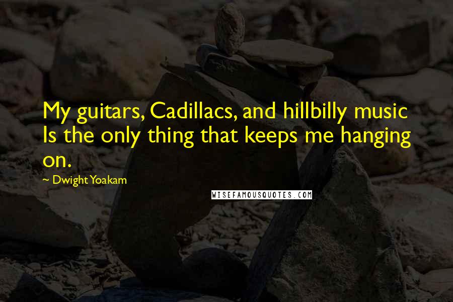 Dwight Yoakam Quotes: My guitars, Cadillacs, and hillbilly music Is the only thing that keeps me hanging on.