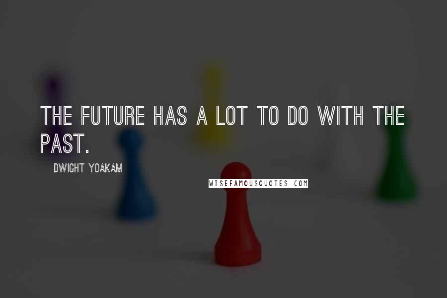 Dwight Yoakam Quotes: The future has a lot to do with the past.