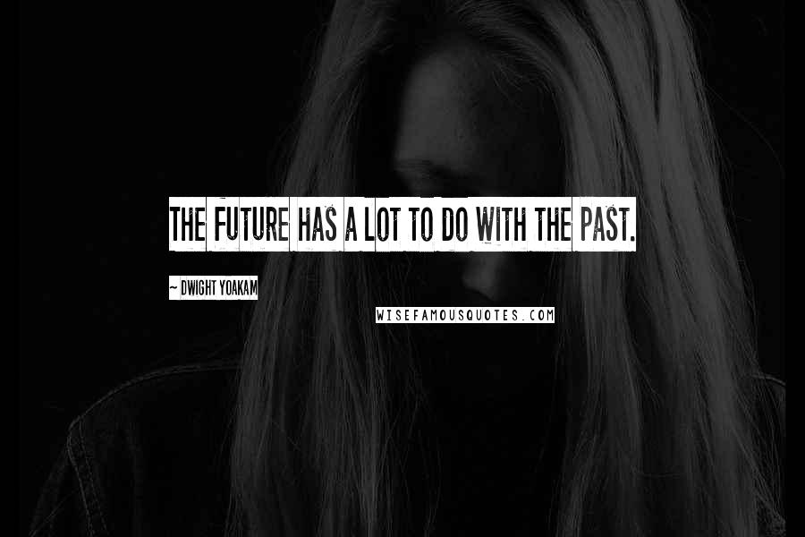 Dwight Yoakam Quotes: The future has a lot to do with the past.