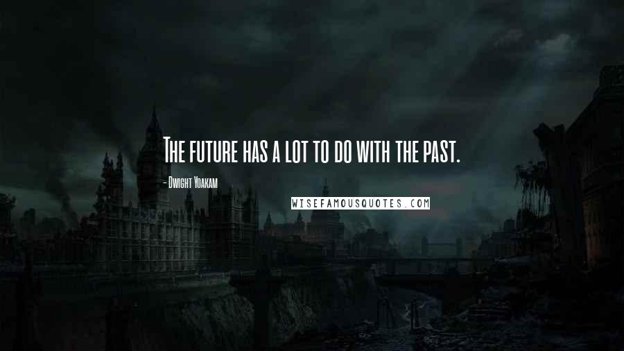 Dwight Yoakam Quotes: The future has a lot to do with the past.