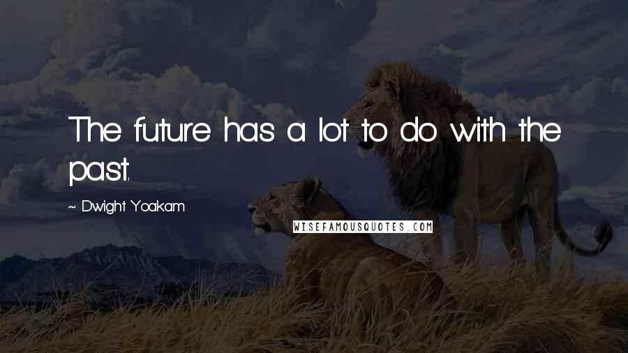 Dwight Yoakam Quotes: The future has a lot to do with the past.