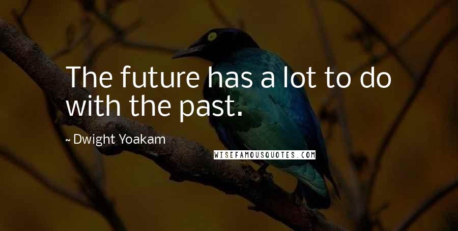 Dwight Yoakam Quotes: The future has a lot to do with the past.