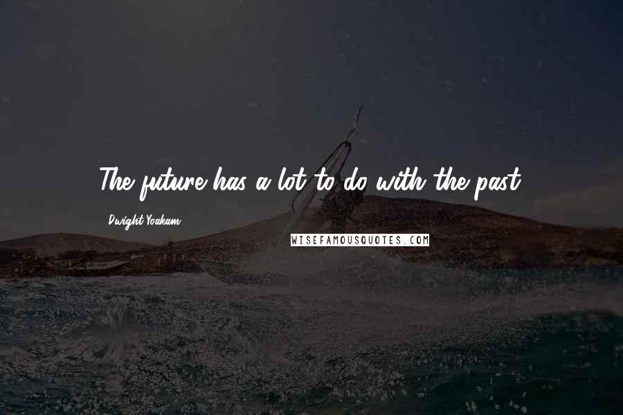 Dwight Yoakam Quotes: The future has a lot to do with the past.