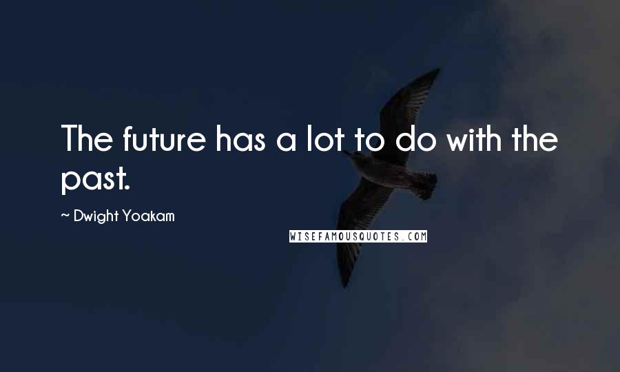 Dwight Yoakam Quotes: The future has a lot to do with the past.