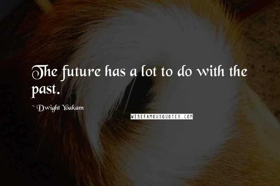 Dwight Yoakam Quotes: The future has a lot to do with the past.