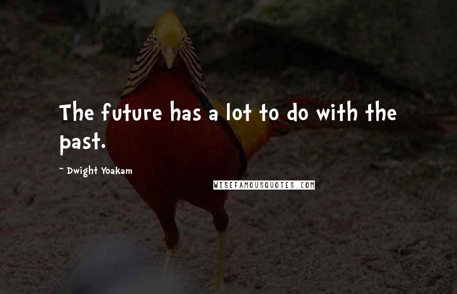 Dwight Yoakam Quotes: The future has a lot to do with the past.