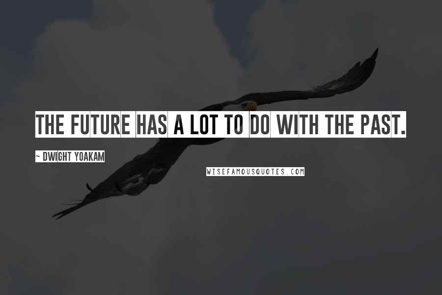 Dwight Yoakam Quotes: The future has a lot to do with the past.