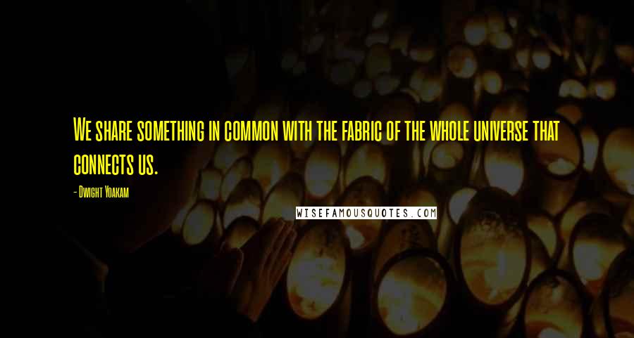 Dwight Yoakam Quotes: We share something in common with the fabric of the whole universe that connects us.