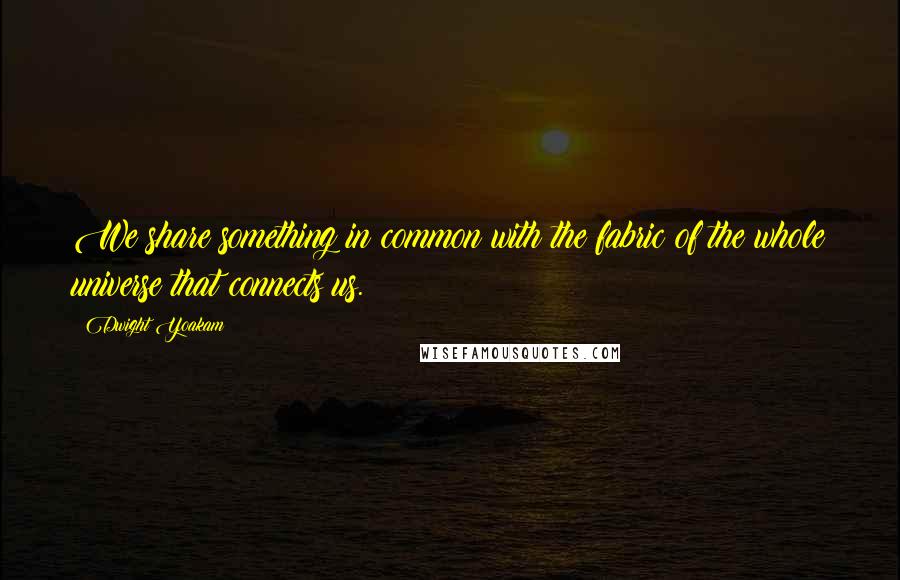 Dwight Yoakam Quotes: We share something in common with the fabric of the whole universe that connects us.