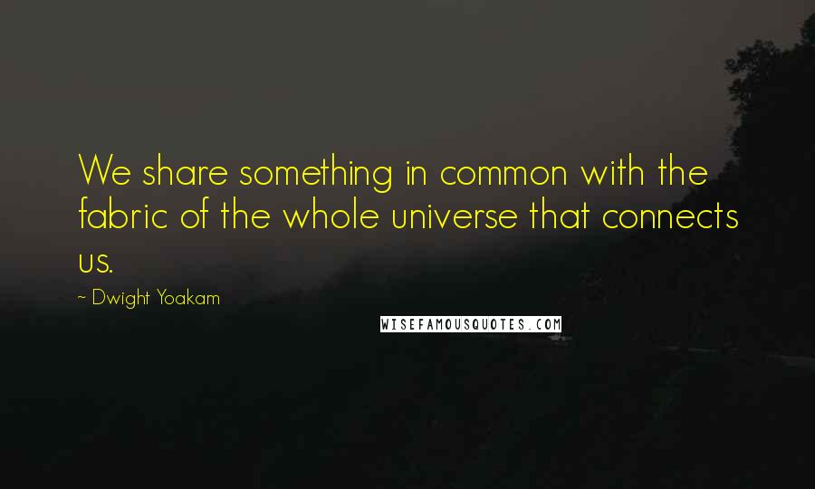 Dwight Yoakam Quotes: We share something in common with the fabric of the whole universe that connects us.