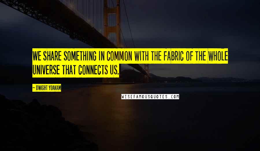 Dwight Yoakam Quotes: We share something in common with the fabric of the whole universe that connects us.