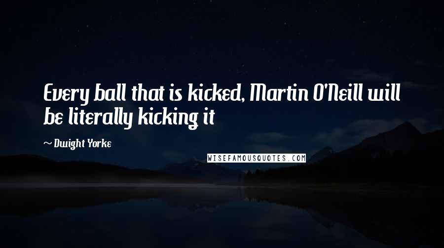 Dwight Yorke Quotes: Every ball that is kicked, Martin O'Neill will be literally kicking it