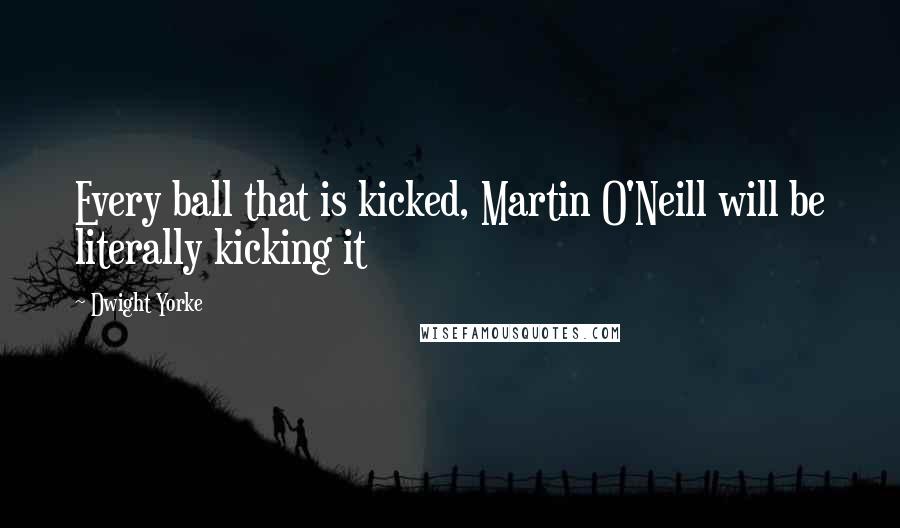 Dwight Yorke Quotes: Every ball that is kicked, Martin O'Neill will be literally kicking it