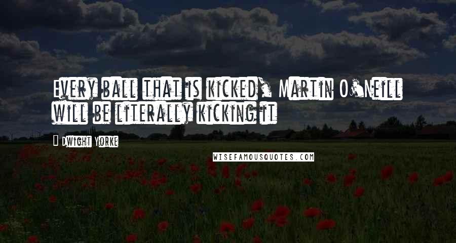 Dwight Yorke Quotes: Every ball that is kicked, Martin O'Neill will be literally kicking it