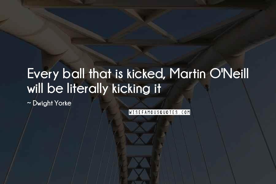 Dwight Yorke Quotes: Every ball that is kicked, Martin O'Neill will be literally kicking it