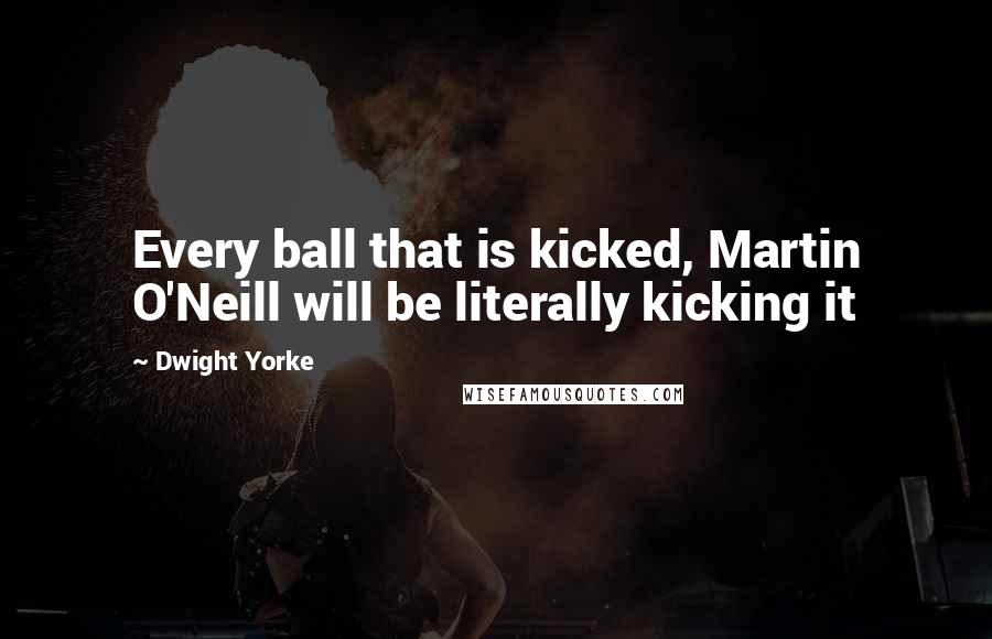 Dwight Yorke Quotes: Every ball that is kicked, Martin O'Neill will be literally kicking it