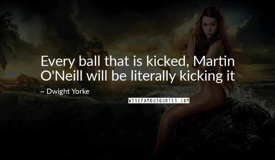 Dwight Yorke Quotes: Every ball that is kicked, Martin O'Neill will be literally kicking it