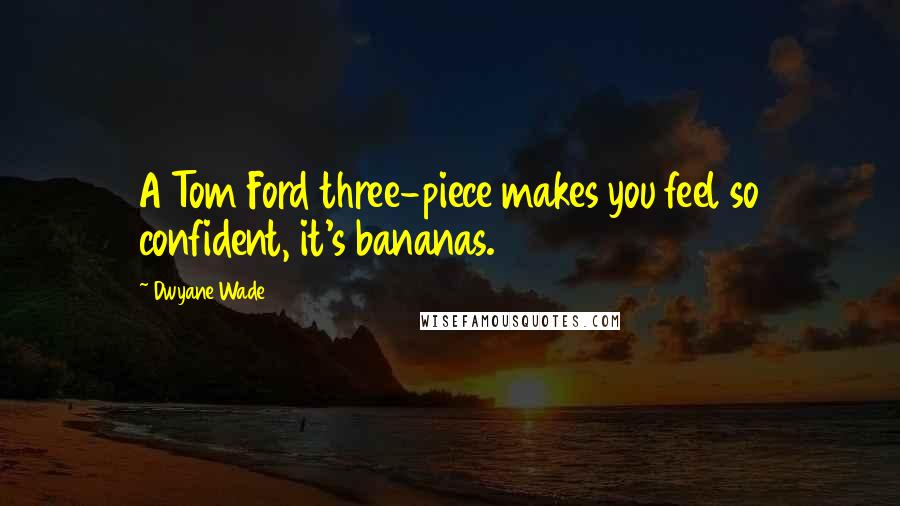 Dwyane Wade Quotes: A Tom Ford three-piece makes you feel so confident, it's bananas.
